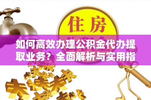 古镇如何高效办理公积金代办提取业务？全面解析与实用指南