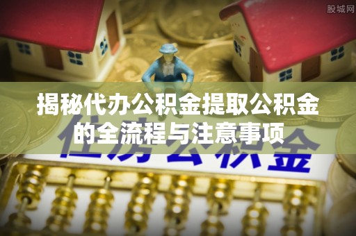 古镇揭秘代办公积金提取公积金的全流程与注意事项