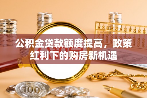 古镇公积金贷款额度提高，政策红利下的购房新机遇