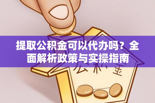 古镇提取公积金可以代办吗？全面解析政策与实操指南