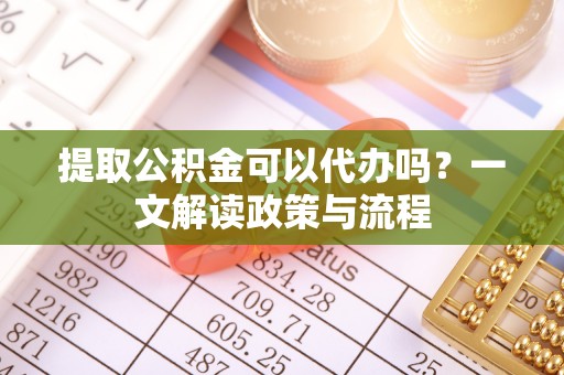 古镇提取公积金可以代办吗？一文解读政策与流程
