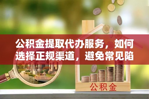古镇公积金提取代办服务，如何选择正规渠道，避免常见陷阱