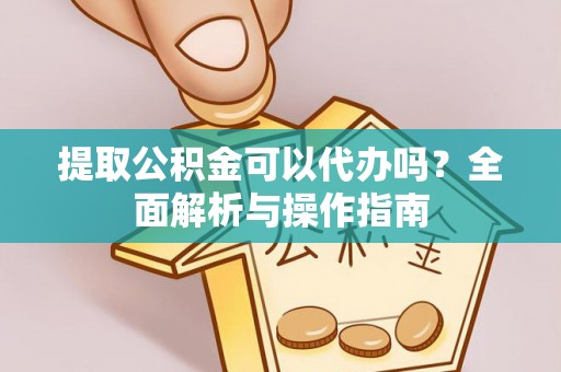 古镇提取公积金可以代办吗？全面解析与操作指南