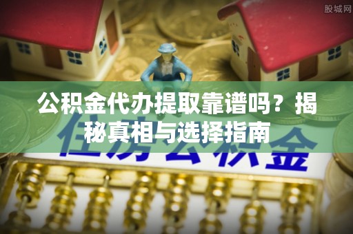 古镇公积金代办提取靠谱吗？揭秘真相与选择指南