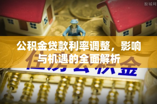 古镇公积金贷款利率调整，影响与机遇的全面解析