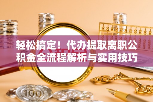 古镇轻松搞定！代办提取离职公积金全流程解析与实用技巧