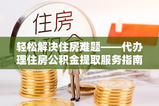 古镇轻松解决住房难题——代办理住房公积金提取服务指南