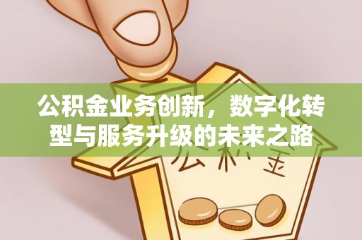 古镇公积金业务创新，数字化转型与服务升级的未来之路