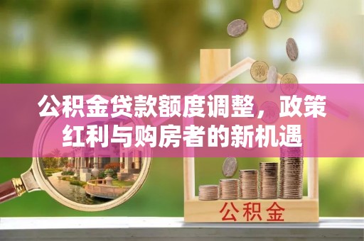 古镇公积金贷款额度调整，政策红利与购房者的新机遇
