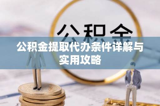 古镇公积金提取代办条件详解与实用攻略