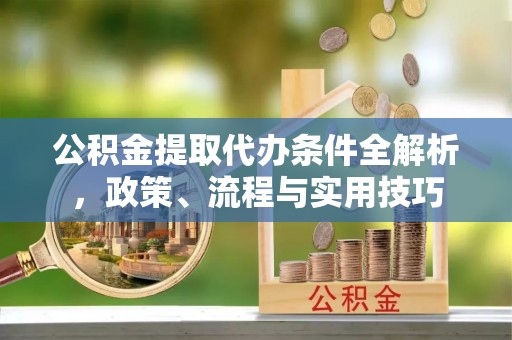 古镇公积金提取代办条件全解析，政策、流程与实用技巧
