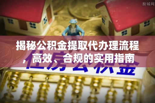 古镇揭秘公积金提取代办理流程，高效、合规的实用指南