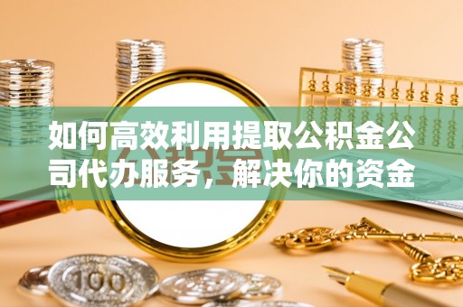 古镇如何高效利用提取公积金公司代办服务，解决你的资金难题