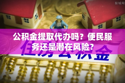 古镇公积金提取代办吗？便民服务还是潜在风险？