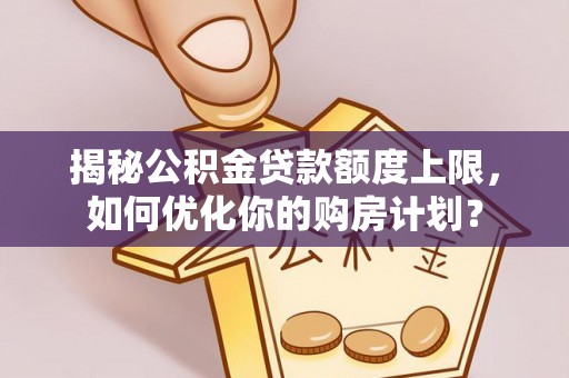 古镇揭秘公积金贷款额度上限，如何优化你的购房计划？