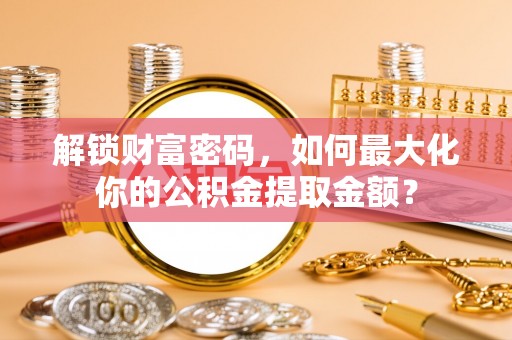 古镇解锁财富密码，如何最大化你的公积金提取金额？