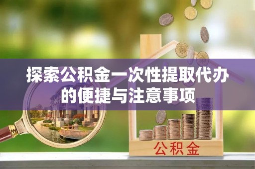 古镇探索公积金一次性提取代办的便捷与注意事项