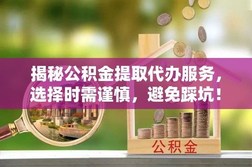 古镇揭秘公积金提取代办服务，选择时需谨慎，避免踩坑！