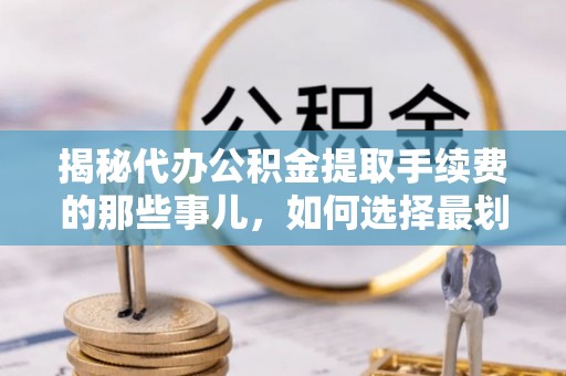 古镇揭秘代办公积金提取手续费的那些事儿，如何选择最划算的服务？