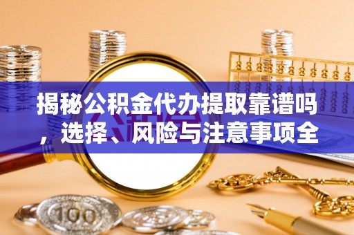 古镇揭秘公积金代办提取靠谱吗，选择、风险与注意事项全解析