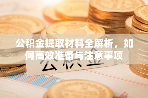 古镇公积金提取材料全解析，如何高效准备与注意事项