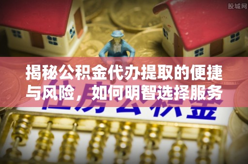 古镇揭秘公积金代办提取的便捷与风险，如何明智选择服务？