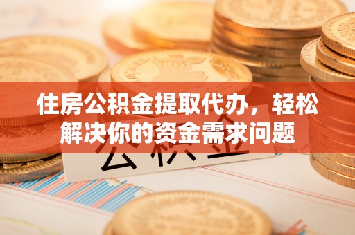古镇住房公积金提取代办，轻松解决你的资金需求问题