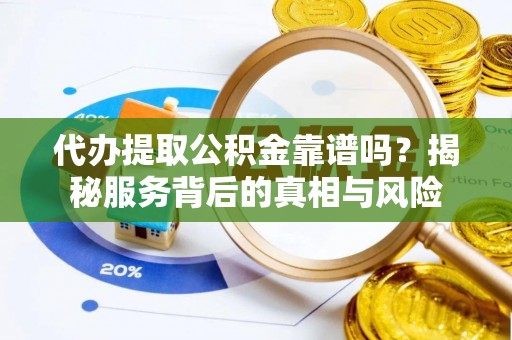 古镇代办提取公积金靠谱吗？揭秘服务背后的真相与风险