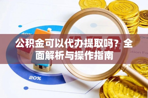 古镇公积金可以代办提取吗？全面解析与操作指南