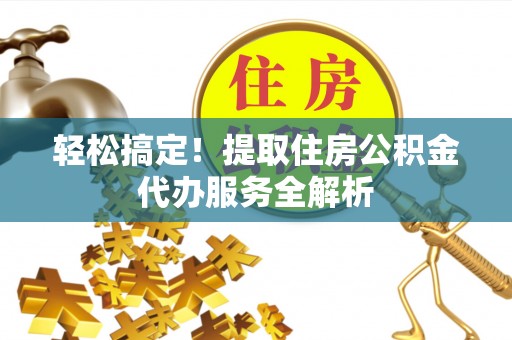 古镇轻松搞定！提取住房公积金代办服务全解析