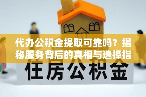 古镇代办公积金提取可靠吗？揭秘服务背后的真相与选择指南