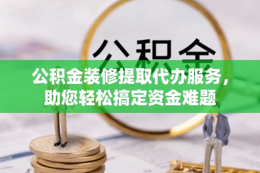 古镇公积金装修提取代办服务，助您轻松搞定资金难题
