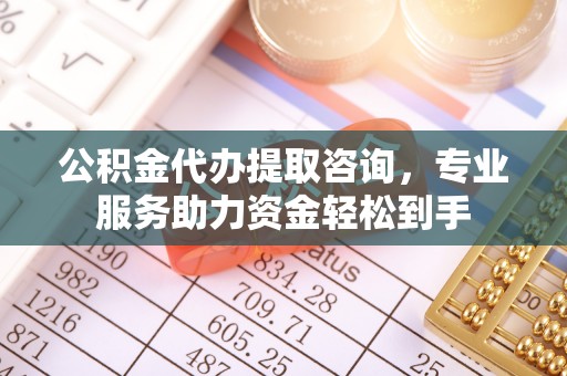 古镇公积金代办提取咨询，专业服务助力资金轻松到手