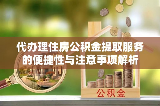 古镇代办理住房公积金提取服务的便捷性与注意事项解析