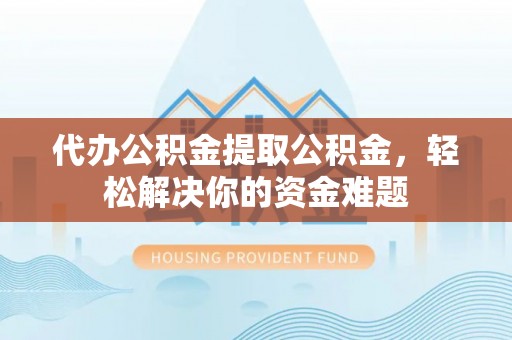 古镇代办公积金提取公积金，轻松解决你的资金难题