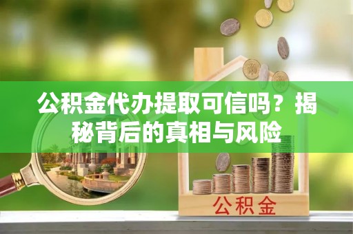 古镇公积金代办提取可信吗？揭秘背后的真相与风险