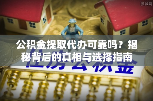 古镇公积金提取代办可靠吗？揭秘背后的真相与选择指南