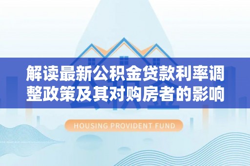 古镇解读最新公积金贷款利率调整政策及其对购房者的影响