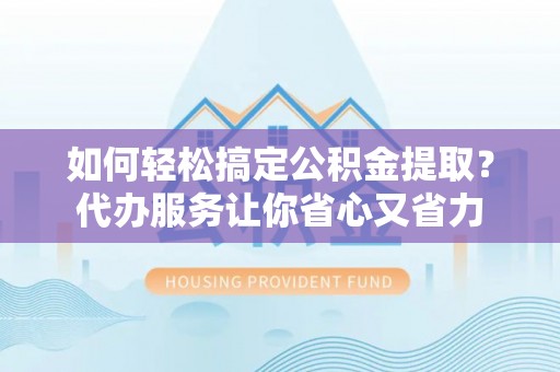 古镇如何轻松搞定公积金提取？代办服务让你省心又省力