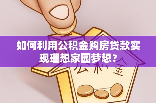 古镇如何利用公积金购房贷款实现理想家园梦想？