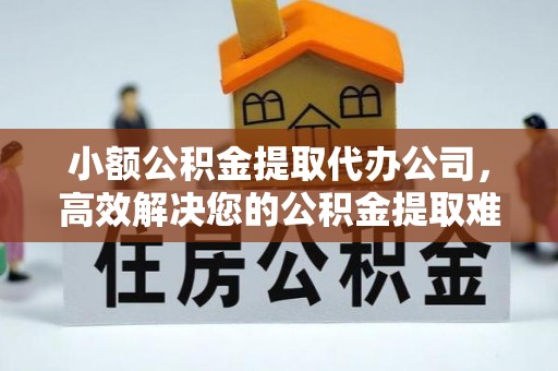 古镇小额公积金提取代办公司，高效解决您的公积金提取难题