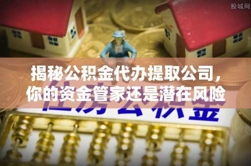 古镇揭秘公积金代办提取公司，你的资金管家还是潜在风险？