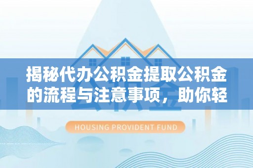 古镇揭秘代办公积金提取公积金的流程与注意事项，助你轻松拿回属于你的钱