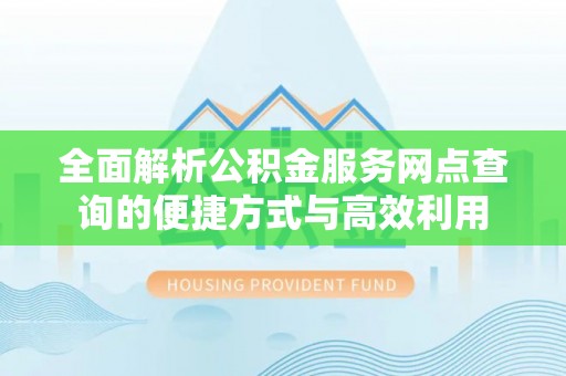 古镇全面解析公积金服务网点查询的便捷方式与高效利用