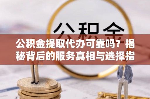 古镇公积金提取代办可靠吗？揭秘背后的服务真相与选择指南
