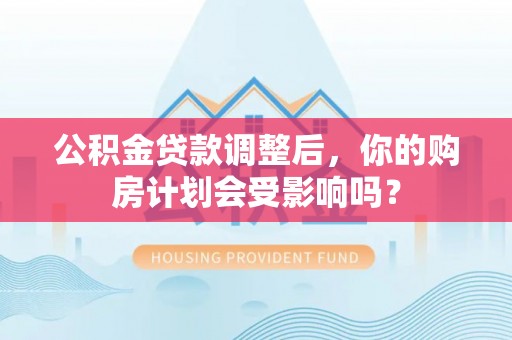 古镇公积金贷款调整后，你的购房计划会受影响吗？