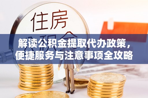 古镇解读公积金提取代办政策，便捷服务与注意事项全攻略