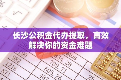 古镇长沙公积金代办提取，高效解决你的资金难题