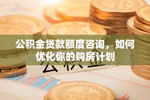 古镇公积金贷款额度咨询，如何优化你的购房计划