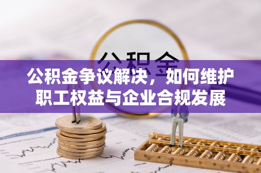 古镇公积金争议解决，如何维护职工权益与企业合规发展